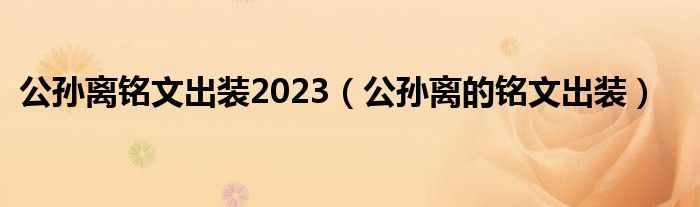 公孫離銘文出裝2023（公孫離的銘文出裝）