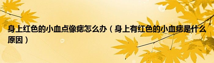 身上紅色的小血點(diǎn)像痣怎么辦（身上有紅色的小血痣是什么原因）