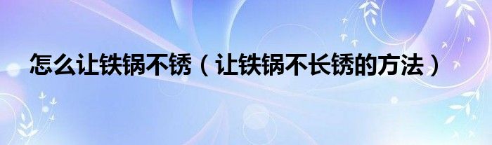 怎么讓鐵鍋不銹（讓鐵鍋不長銹的方法）