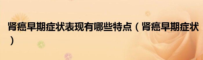 腎癌早期癥狀表現(xiàn)有哪些特點(diǎn)（腎癌早期癥狀）