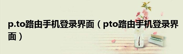 p.to路由手機(jī)登錄界面（pto路由手機(jī)登錄界面）
