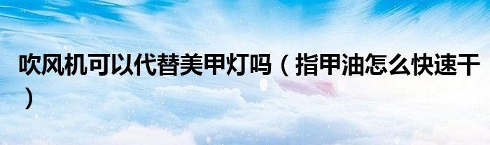吹風(fēng)機(jī)可以代替美甲燈嗎（指甲油怎么快速干）