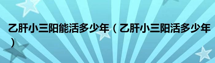 乙肝小三陽能活多少年（乙肝小三陽活多少年）