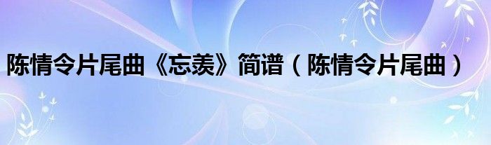 陳情令片尾曲《忘羨》簡譜（陳情令片尾曲）