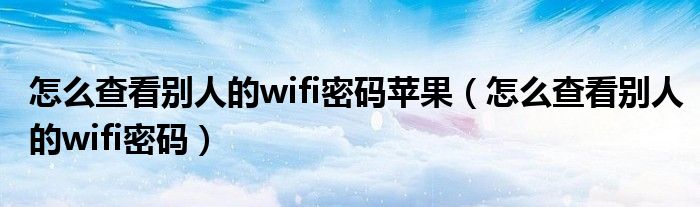 怎么查看別人的wifi密碼蘋果（怎么查看別人的wifi密碼）