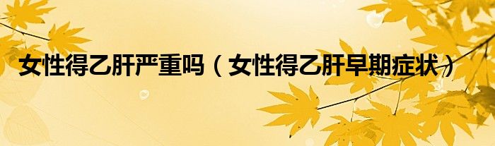 女性得乙肝嚴重嗎（女性得乙肝早期癥狀）
