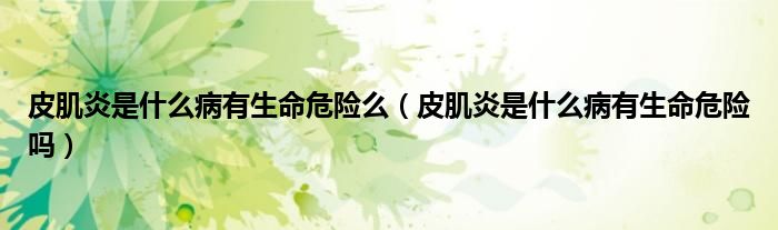 皮肌炎是什么病有生命危險(xiǎn)么（皮肌炎是什么病有生命危險(xiǎn)嗎）