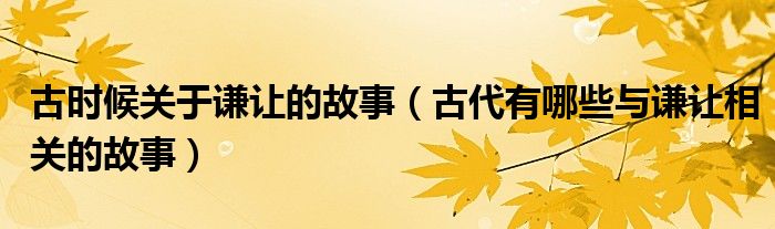 古時候關(guān)于謙讓的故事（古代有哪些與謙讓相關(guān)的故事）