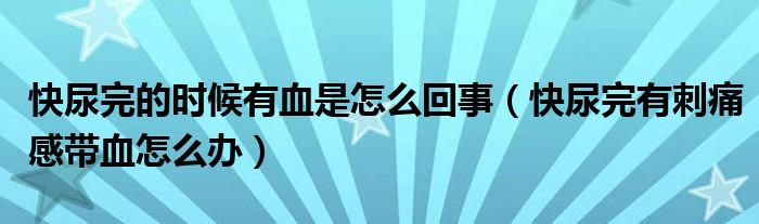 快尿完的時候有血是怎么回事（快尿完有刺痛感帶血怎么辦）