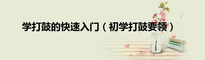 學(xué)打鼓的快速入門（初學(xué)打鼓要領(lǐng)）