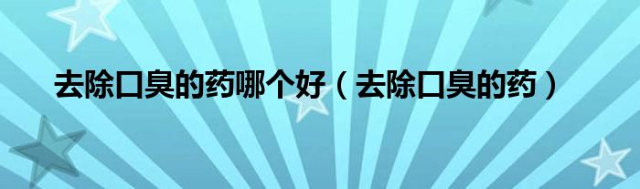 去除口臭的藥哪個好（去除口臭的藥）