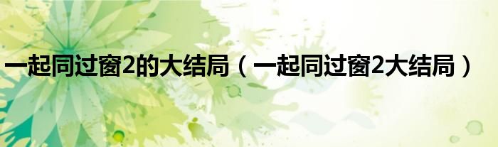 一起同過窗2的大結(jié)局（一起同過窗2大結(jié)局）