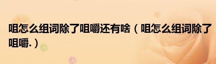 咀怎么組詞除了咀嚼還有啥（咀怎么組詞除了咀嚼.）
