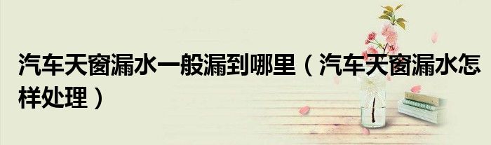 汽車天窗漏水一般漏到哪里（汽車天窗漏水怎樣處理）