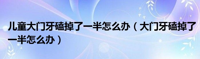 兒童大門牙磕掉了一半怎么辦（大門牙磕掉了一半怎么辦）