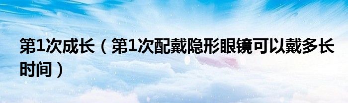 第1次成長（第1次配戴隱形眼鏡可以戴多長時間）
