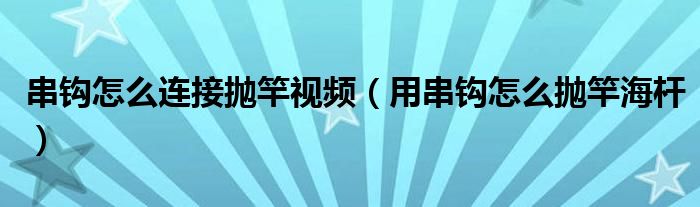 串鉤怎么連接拋竿視頻（用串鉤怎么拋竿海桿）