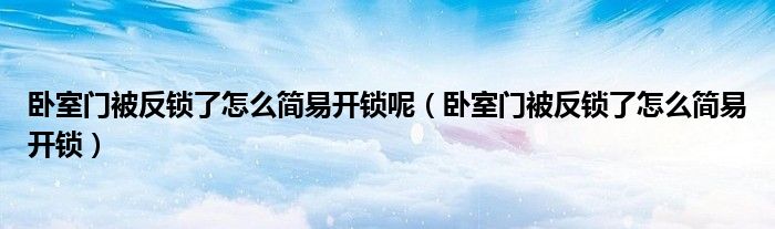 臥室門被反鎖了怎么簡易開鎖呢（臥室門被反鎖了怎么簡易開鎖）