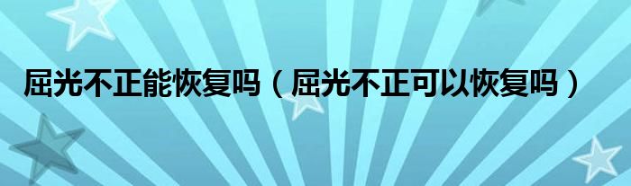 屈光不正能恢復(fù)嗎（屈光不正可以恢復(fù)嗎）
