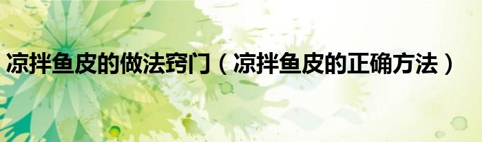 涼拌魚皮的做法竅門（涼拌魚皮的正確方法）