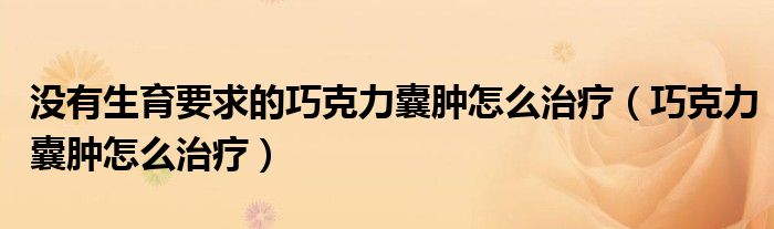沒有生育要求的巧克力囊腫怎么治療（巧克力囊腫怎么治療）
