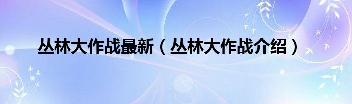 叢林大作戰(zhàn)最新（叢林大作戰(zhàn)介紹）