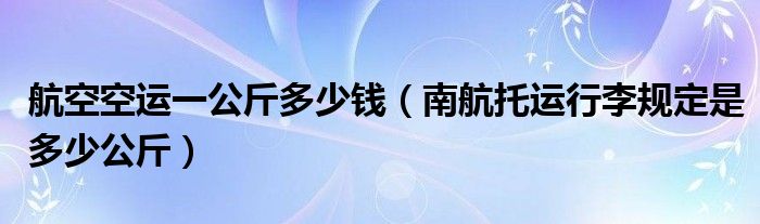 航空空運(yùn)一公斤多少錢（南航托運(yùn)行李規(guī)定是多少公斤）