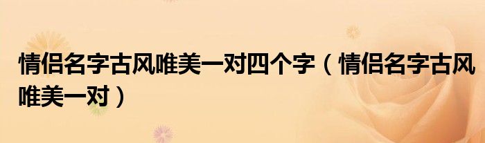 情侶名字古風(fēng)唯美一對四個字（情侶名字古風(fēng)唯美一對）