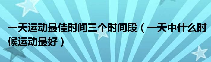 一天運動最佳時間三個時間段（一天中什么時候運動最好）