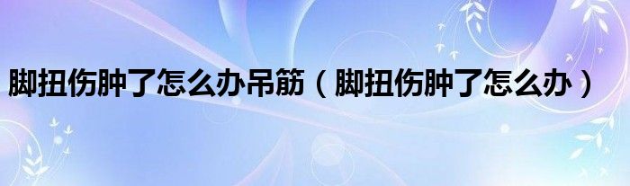 腳扭傷腫了怎么辦吊筋（腳扭傷腫了怎么辦）