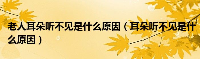 老人耳朵聽不見是什么原因（耳朵聽不見是什么原因）