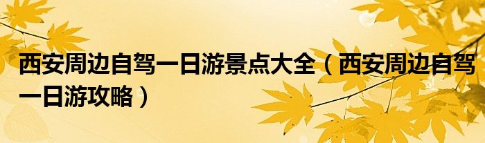 西安周邊自駕一日游景點(diǎn)大全（西安周邊自駕一日游攻略）