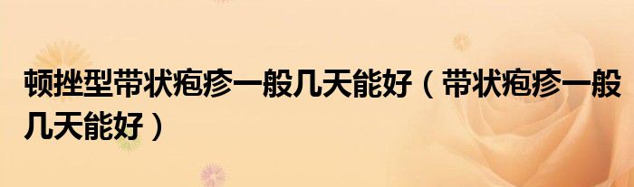 頓挫型帶狀皰疹一般幾天能好（帶狀皰疹一般幾天能好）