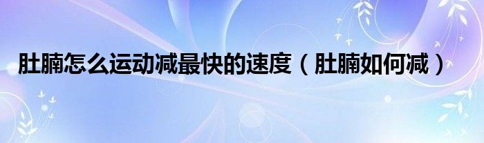 肚腩怎么運(yùn)動(dòng)減最快的速度（肚腩如何減）
