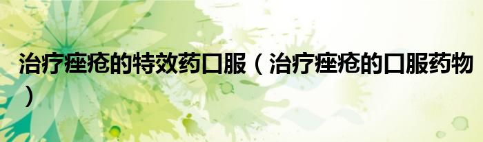 治療痤瘡的特效藥口服（治療痤瘡的口服藥物）