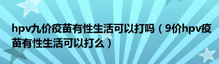 hpv九價疫苗有性生活可以打嗎（9價hpv疫苗有性生活可以打么）