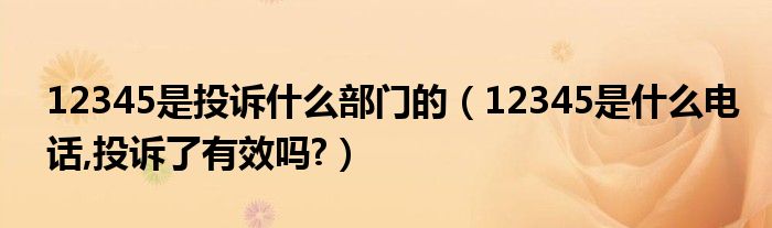 12345是投訴什么部門的（12345是什么電話,投訴了有效嗎?）