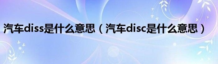 汽車diss是什么意思（汽車disc是什么意思）