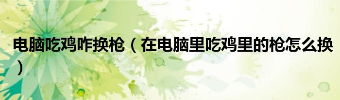 電腦吃雞咋換槍（在電腦里吃雞里的槍怎么換）