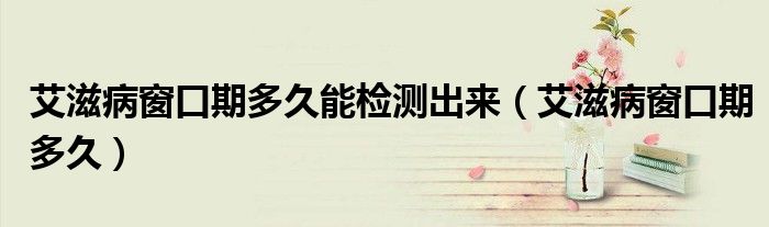 艾滋病窗口期多久能檢測出來（艾滋病窗口期多久）