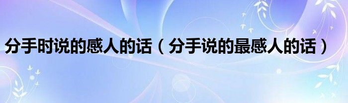分手時(shí)說的感人的話（分手說的最感人的話）