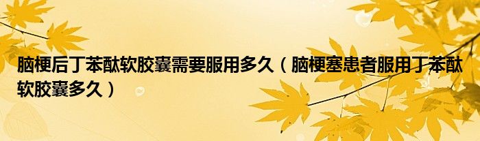 腦梗后丁苯酞軟膠囊需要服用多久（腦梗塞患者服用丁苯酞軟膠囊多久）