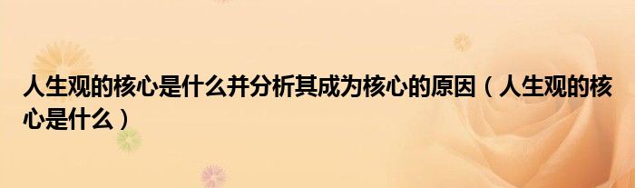 人生觀的核心是什么并分析其成為核心的原因（人生觀的核心是什么）