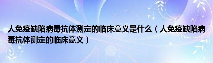 人免疫缺陷病毒抗體測定的臨床意義是什么（人免疫缺陷病毒抗體測定的臨床意義）