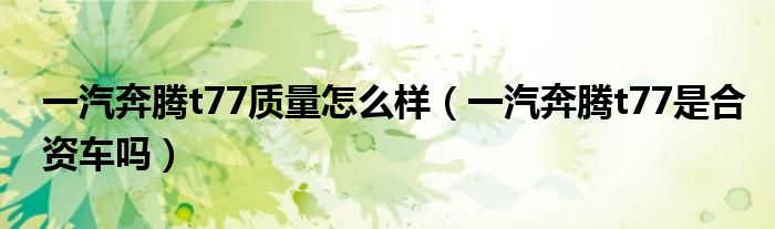 一汽奔騰t77質(zhì)量怎么樣（一汽奔騰t77是合資車(chē)嗎）
