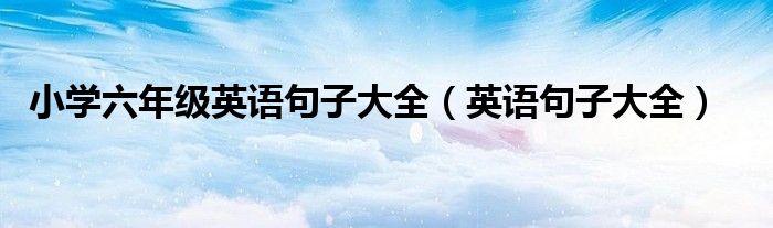 小學(xué)六年級英語句子大全（英語句子大全）