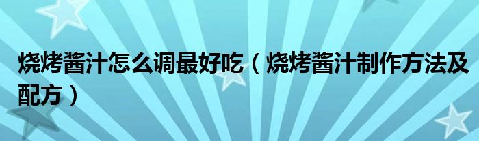 燒烤醬汁怎么調(diào)最好吃（燒烤醬汁制作方法及配方）
