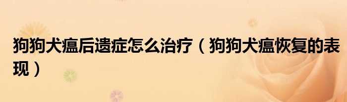 狗狗犬瘟后遺癥怎么治療（狗狗犬瘟恢復(fù)的表現(xiàn)）