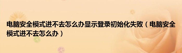 電腦安全模式進不去怎么辦顯示登錄初始化失?。娔X安全模式進不去怎么辦）
