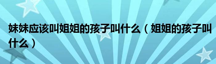 妹妹應(yīng)該叫姐姐的孩子叫什么（姐姐的孩子叫什么）